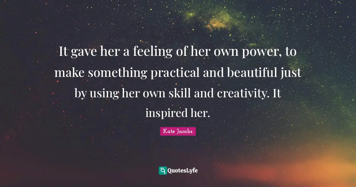 Beautiful Creativity Quotes: "It gave her a feeling of her own power, to make something practical and beautiful just by using her own skill and creativity. It inspired her."