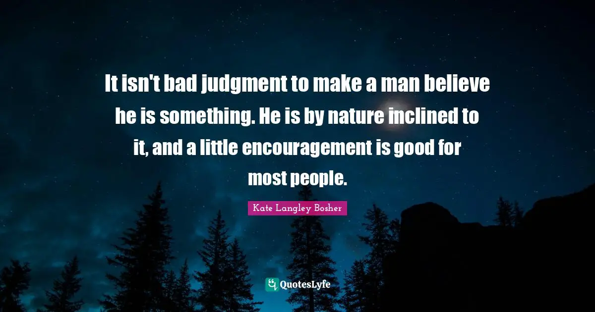 It isn't bad judgment to make a man believe he is something. He is by nature inclined to it, and a little encouragement is good for most people.