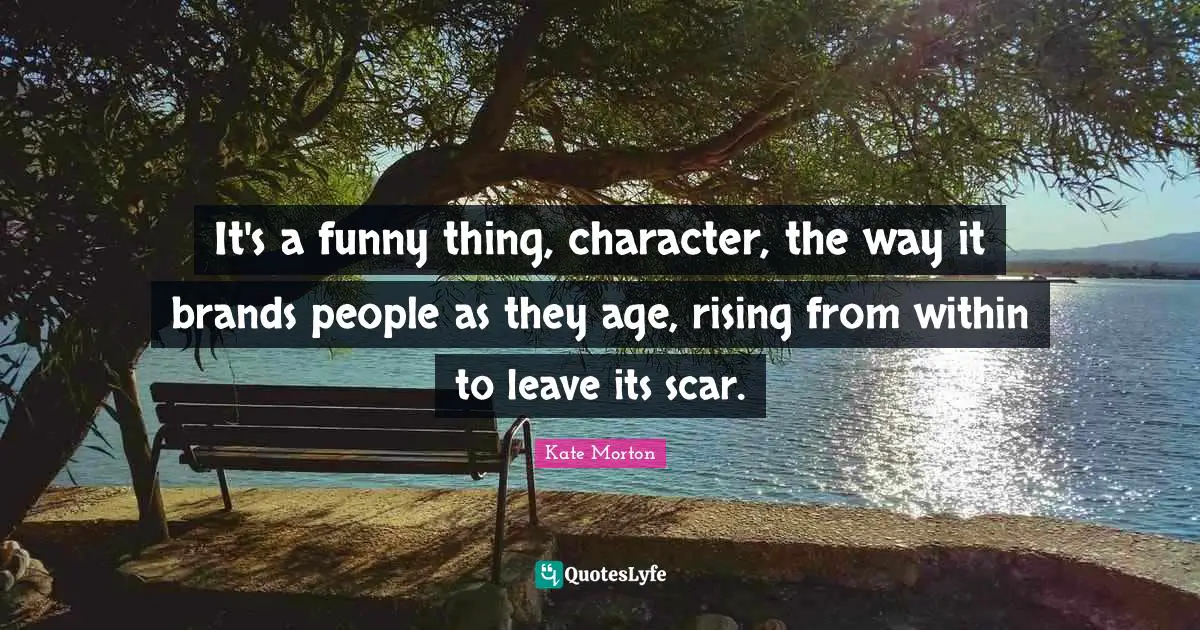 It's a funny thing, character, the way it brands people as they age, rising from within to leave its scar.