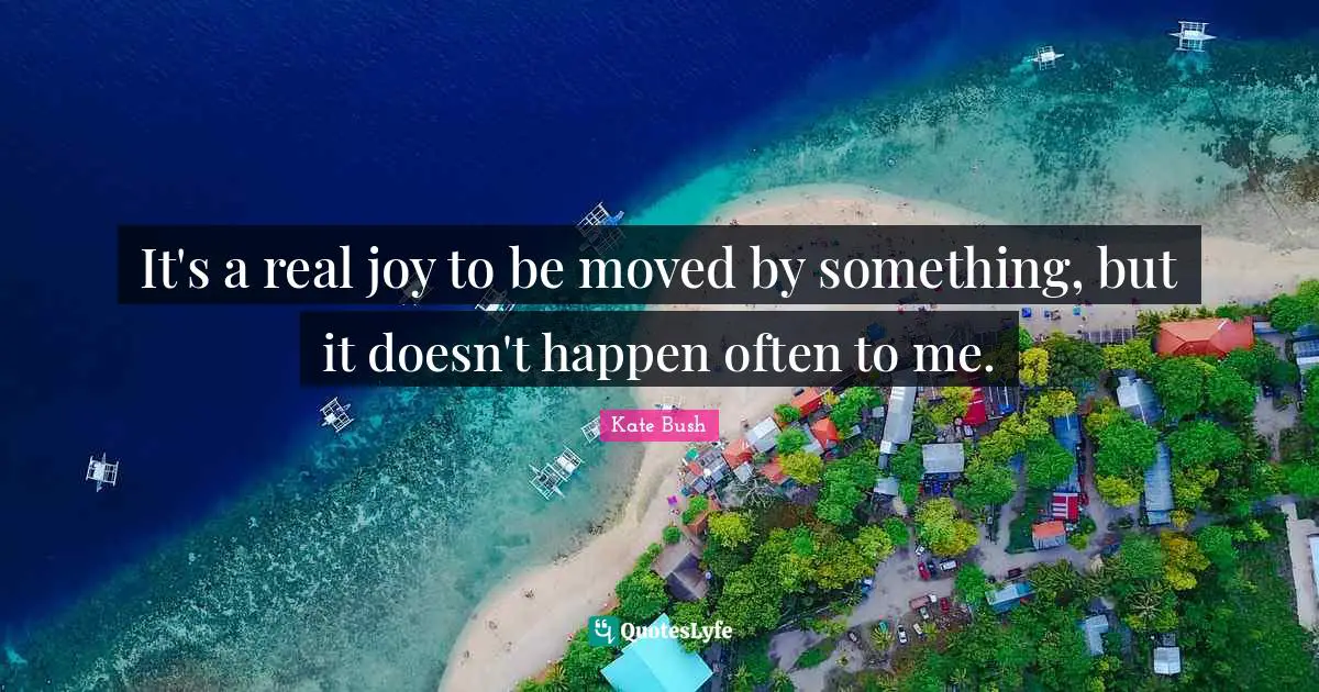 It's a real joy to be moved by something, but it doesn't happen often to me.