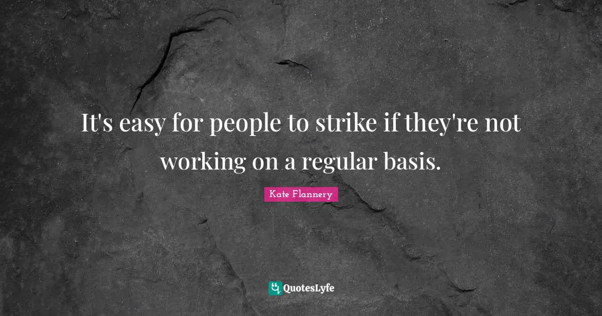 It's easy for people to strike if they're not working on a regular basis.