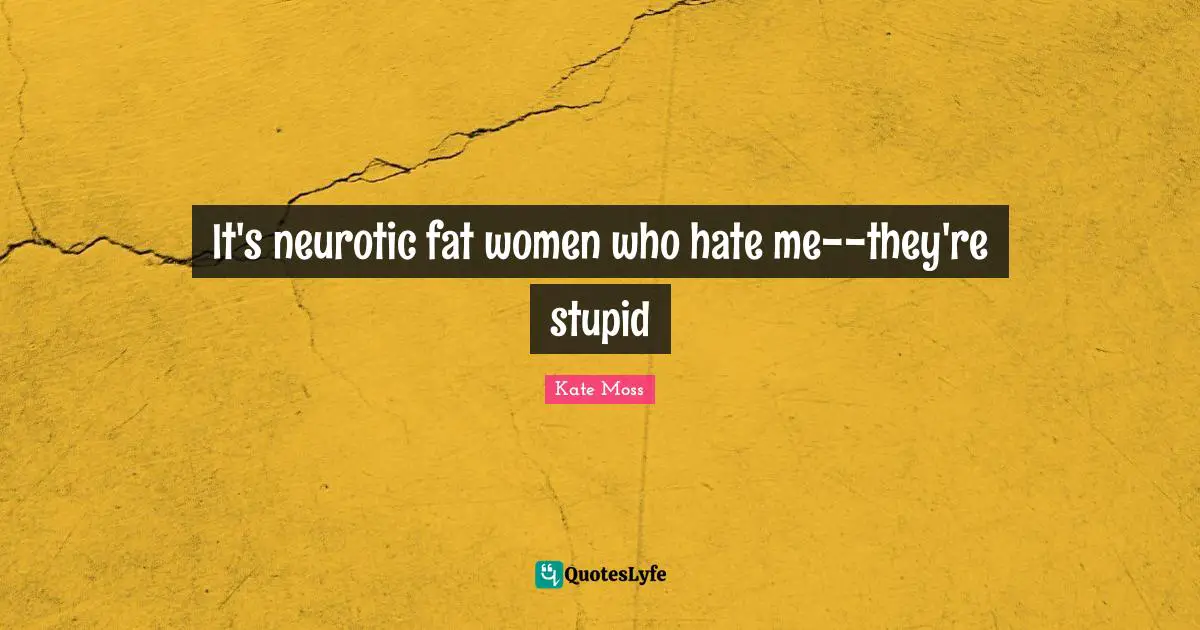 It's neurotic fat women who hate me--they're stupid