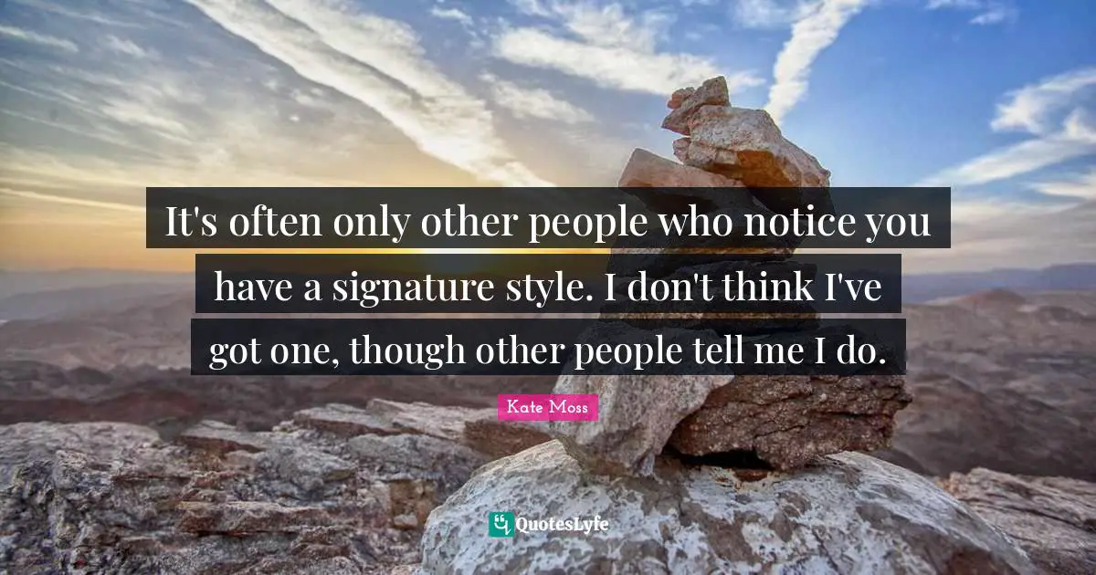 It's often only other people who notice you have a signature style. I don't think I've got one, though other people tell me I do.