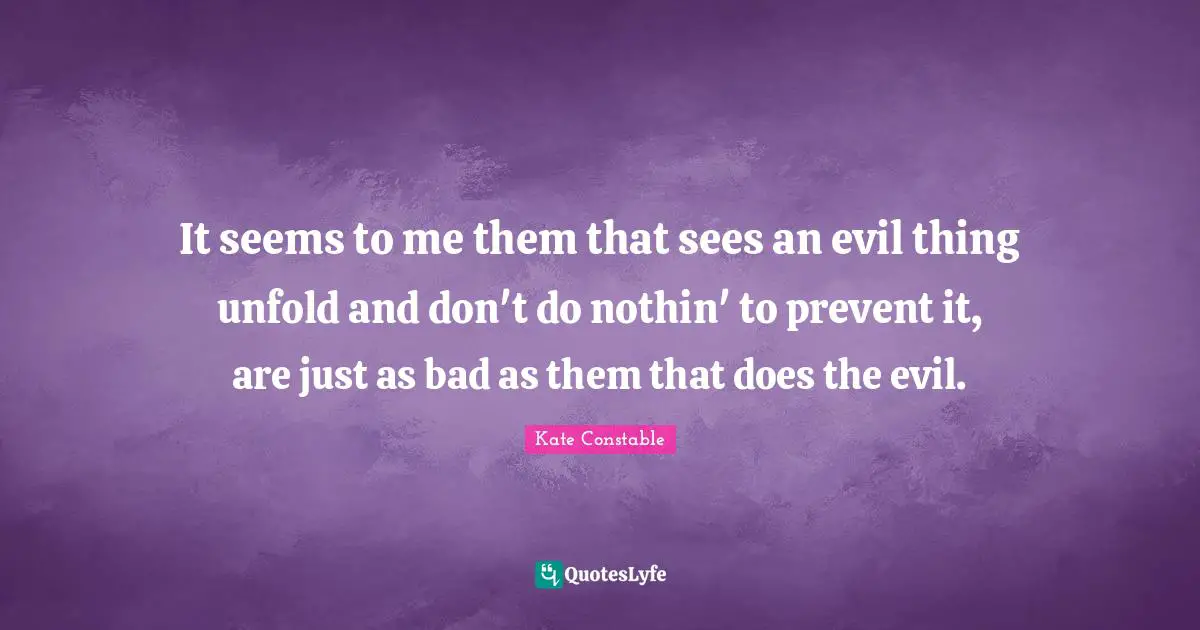 It seems to me them that sees an evil thing unfold and don't do nothin' to prevent it, are just as bad as them that does the evil.