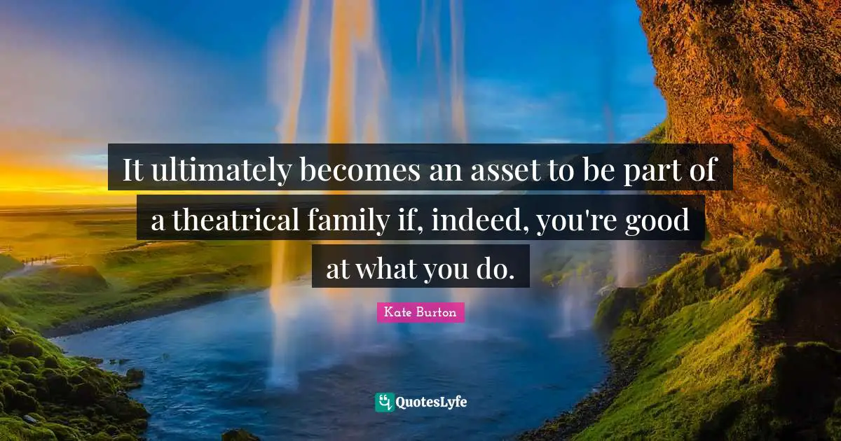 It ultimately becomes an asset to be part of a theatrical family if, indeed, you're good at what you do.