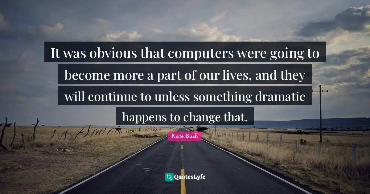 It was obvious that computers were going to become more a part of our lives, and they will continue to unless something dramatic happens to change that.