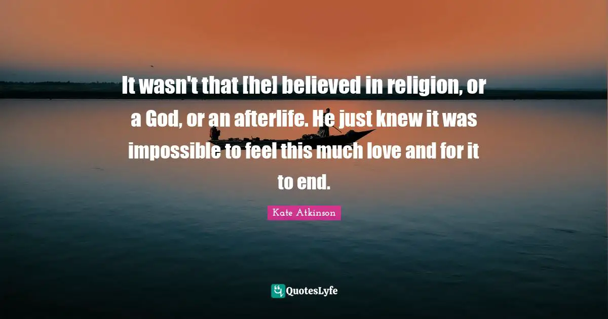 It wasn't that [he] believed in religion, or a God, or an afterlife. He just knew it was impossible to feel this much love and for it to end.