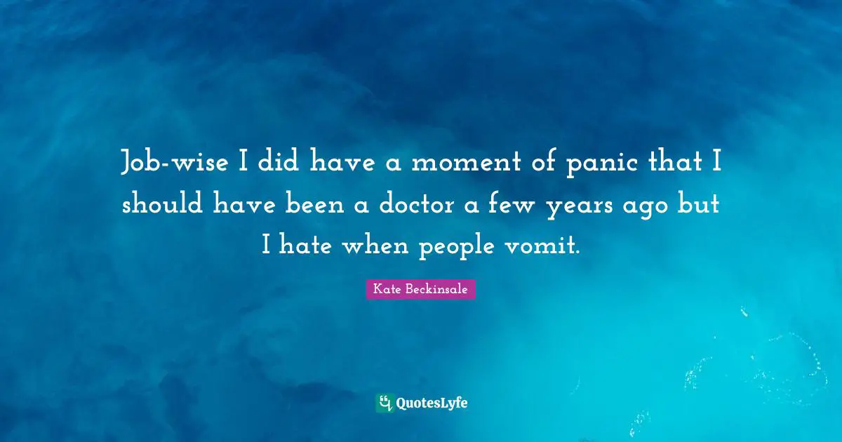 Job-wise I did have a moment of panic that I should have been a doctor a few years ago but I hate when people vomit.