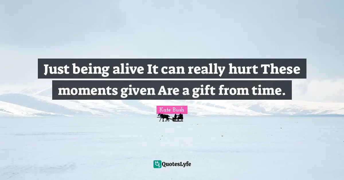 Kate Bush Quotes: "Just being alive It can really hurt These moments given Are a gift from time."