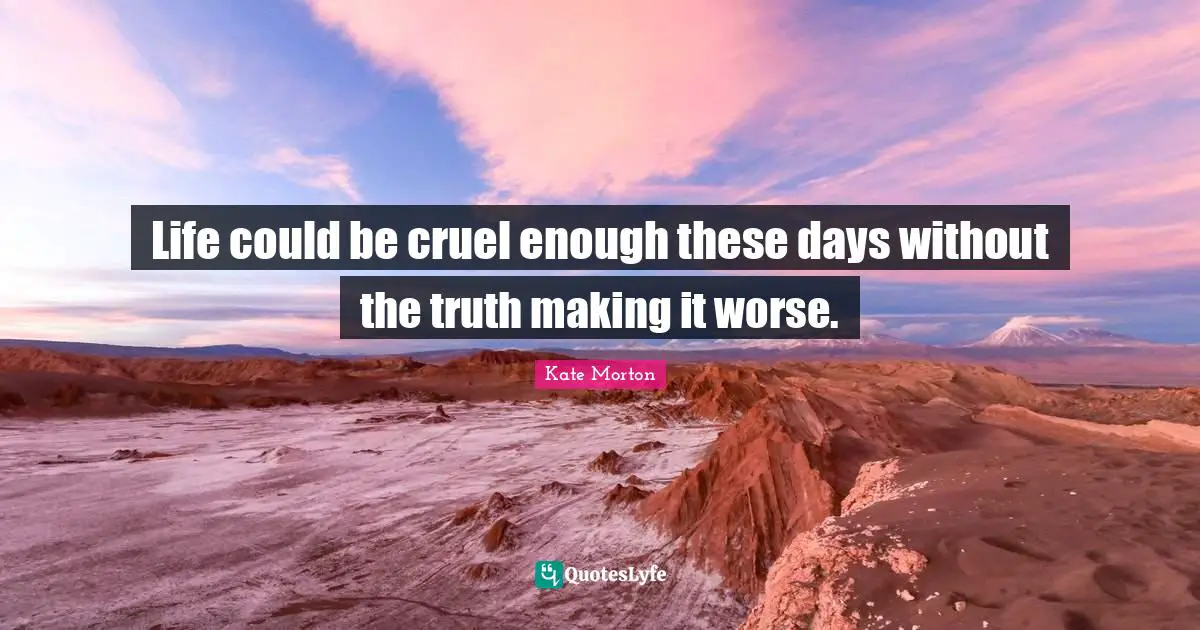 Life could be cruel enough these days without the truth making it worse.