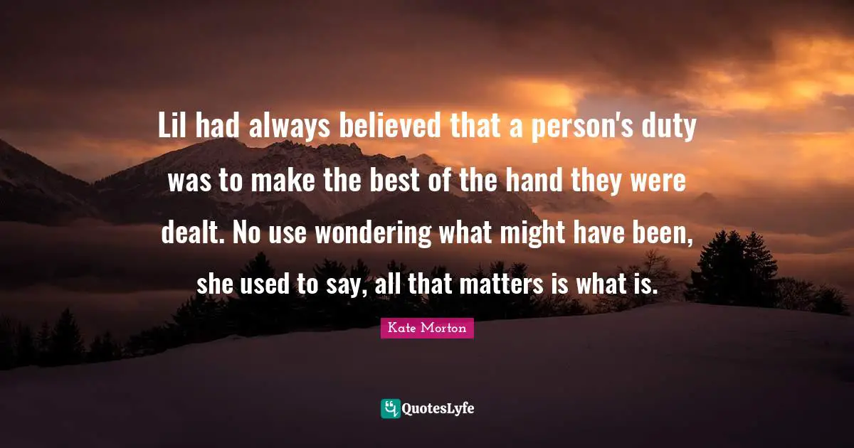 Lil had always believed that a person's duty was to make the best of the hand they were dealt. No use wondering what might have been, she used to say, all that matters is what is.