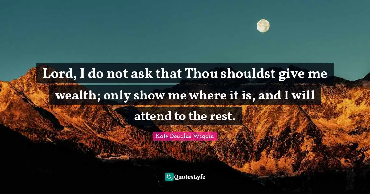 Lord, I do not ask that Thou shouldst give me wealth; only show me where it is, and I will attend to the rest.