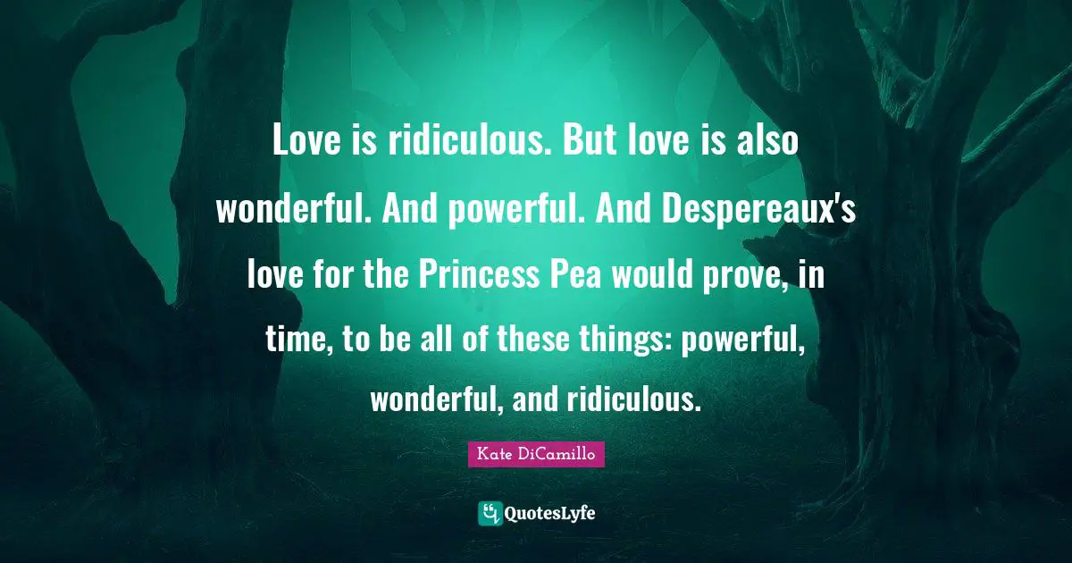 Kate DiCamillo Quotes: "Love is ridiculous. But love is also wonderful. And powerful. And Despereaux's love for the Princess Pea would prove, in time, to be all of these things: powerful, wonderful, and ridiculous."