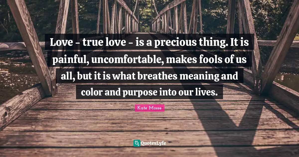 Love - true love - is a precious thing. It is painful, uncomfortable, makes fools of us all, but it is what breathes meaning and color and purpose into our lives.