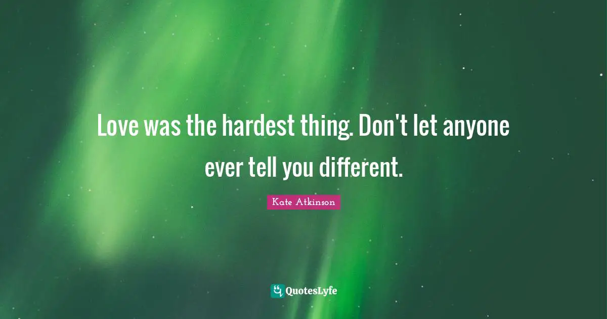 Love was the hardest thing. Don't let anyone ever tell you different.