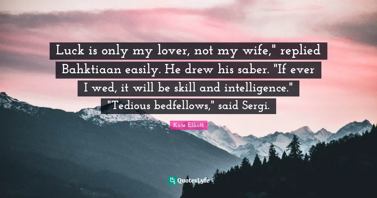 Luck is only my lover, not my wife," replied Bahktiaan easily. He drew his saber. "If ever I wed, it will be skill and intelligence." "Tedious bedfellows," said Sergi.