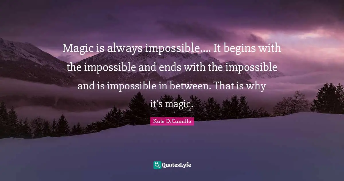 Magic is always impossible.... It begins with the impossible and ends with the impossible and is impossible in between. That is why it's magic.