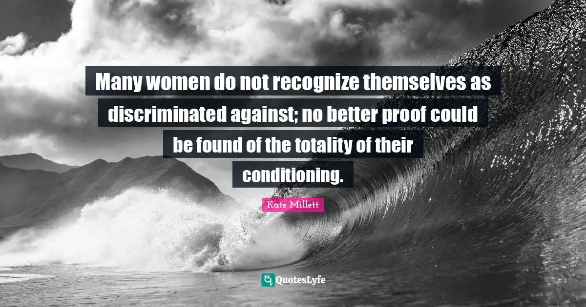 Many women do not recognize themselves as discriminated against; no better proof could be found of the totality of their conditioning.
