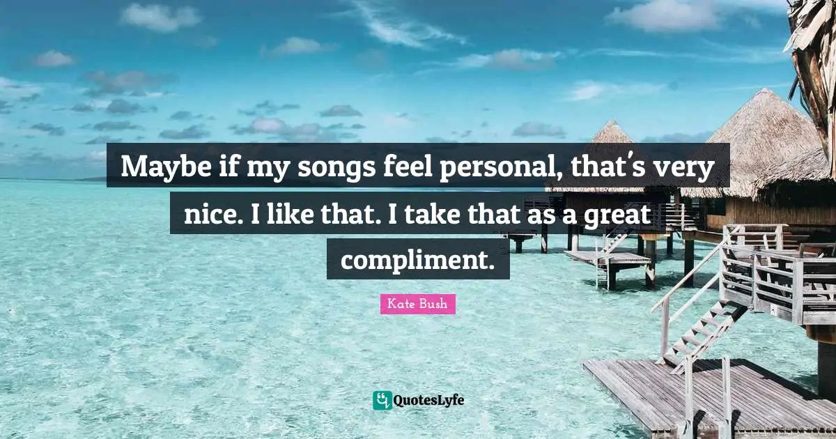 Maybe if my songs feel personal, that's very nice. I like that. I take that as a great compliment.