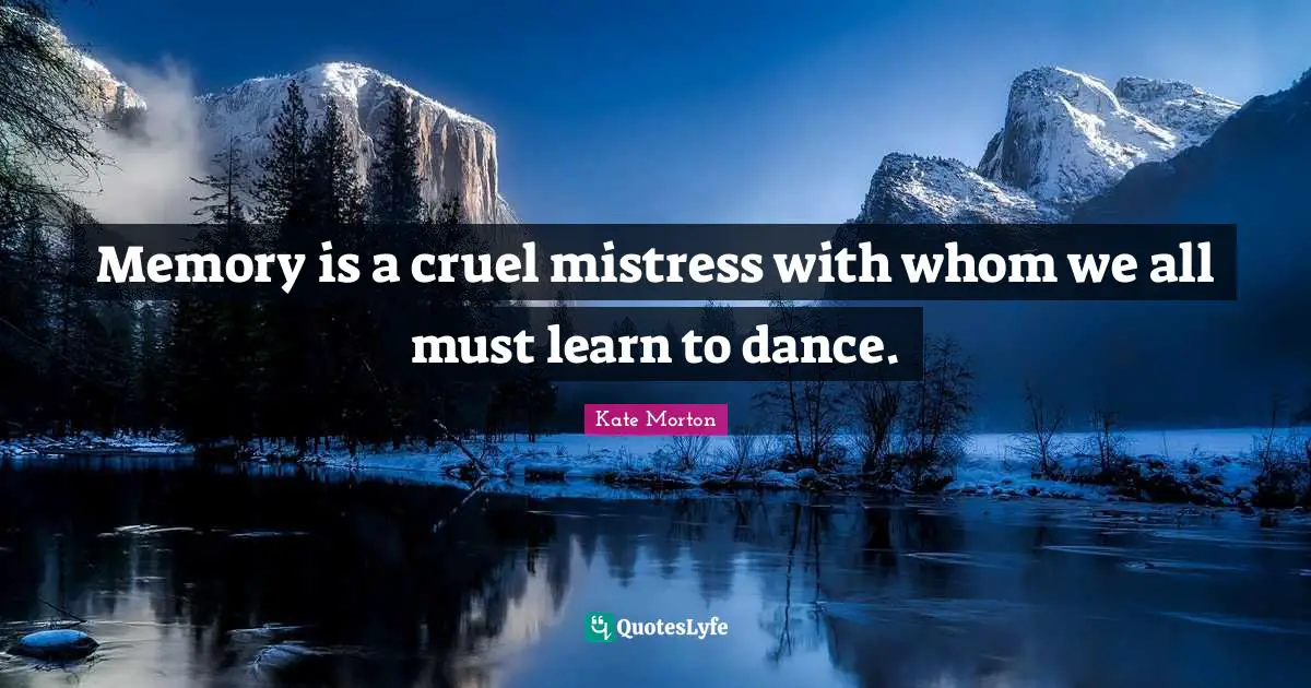 Memory is a cruel mistress with whom we all must learn to dance.