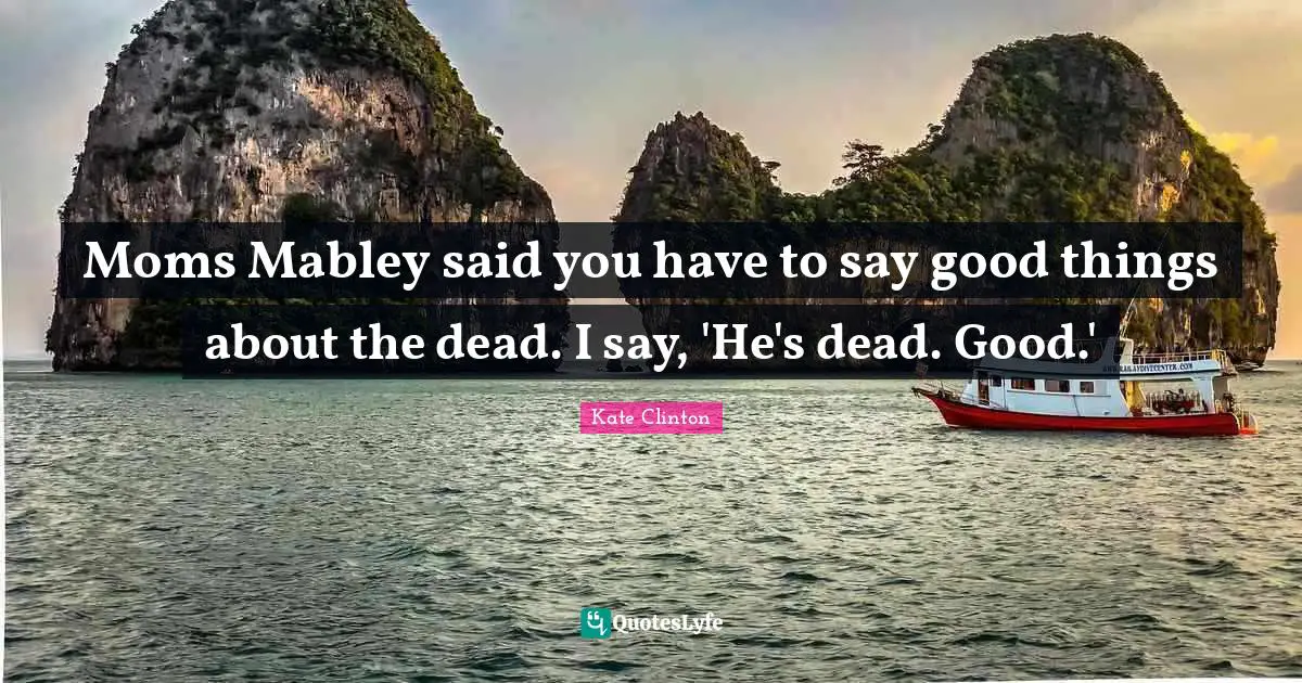 Moms Mabley said you have to say good things about the dead. I say, 'He's dead. Good.'