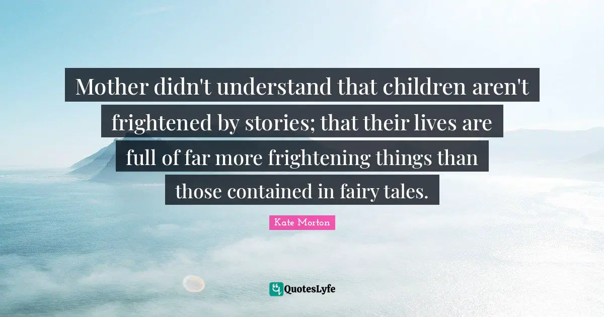 Mother didn't understand that children aren't frightened by stories; that their lives are full of far more frightening things than those contained in fairy tales.
