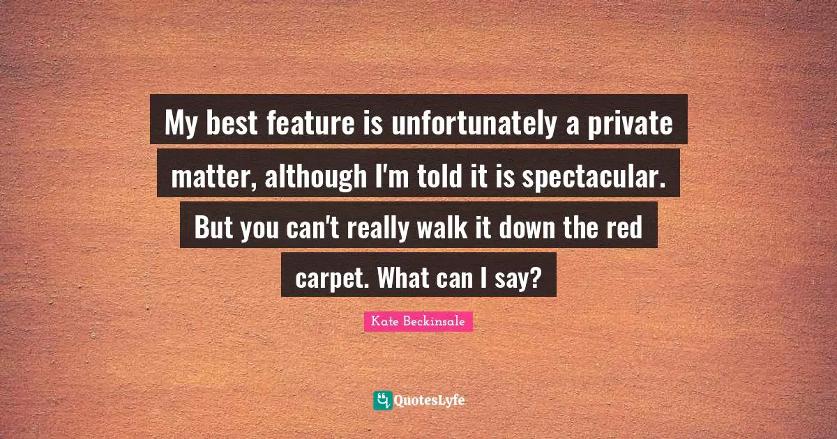My best feature is unfortunately a private matter, although I'm told it is spectacular. But you can't really walk it down the red carpet. What can I say?