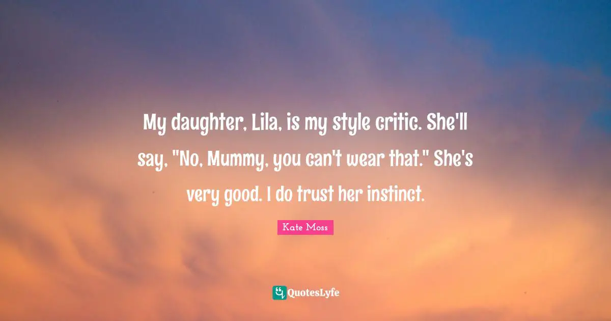 My daughter, Lila, is my style critic. She'll say, "No, Mummy, you can't wear that." She's very good. I do trust her instinct.