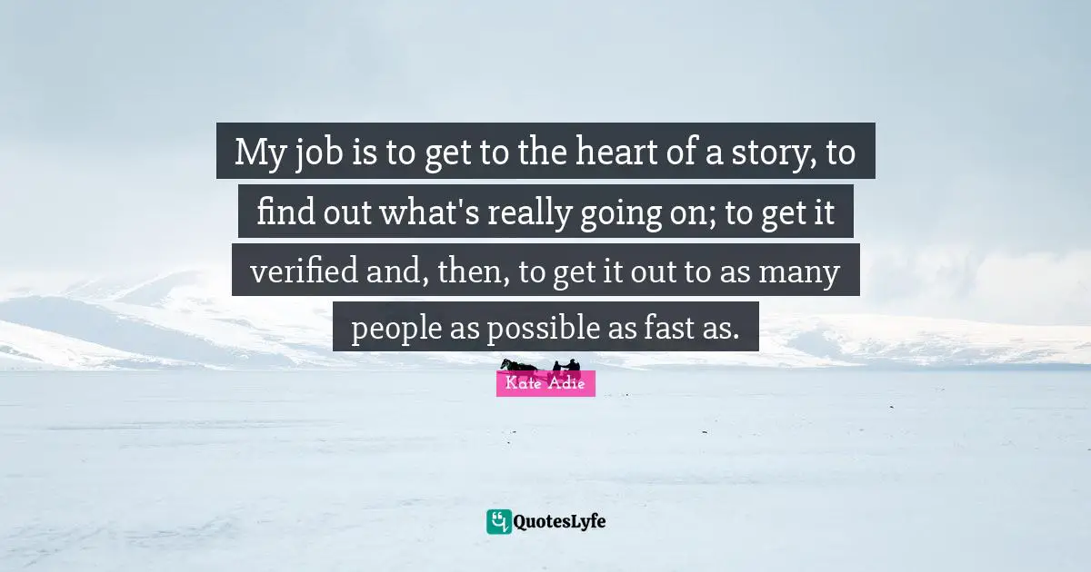 My job is to get to the heart of a story, to find out what's really going on; to get it verified and, then, to get it out to as many people as possible as fast as.