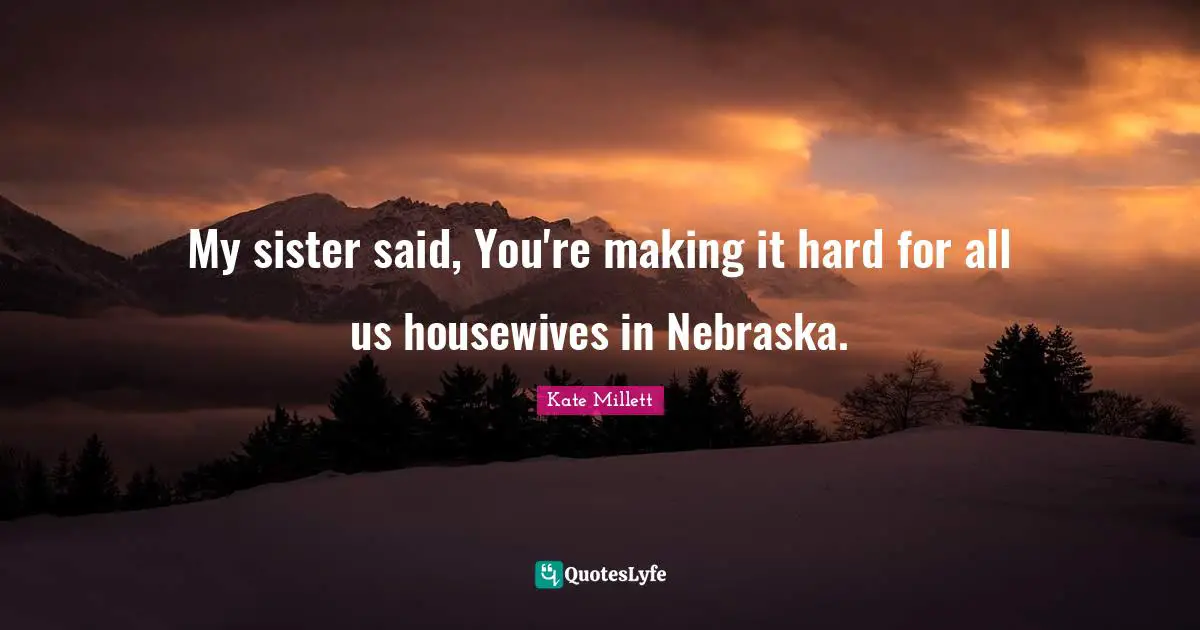 My sister said, You're making it hard for all us housewives in Nebraska.