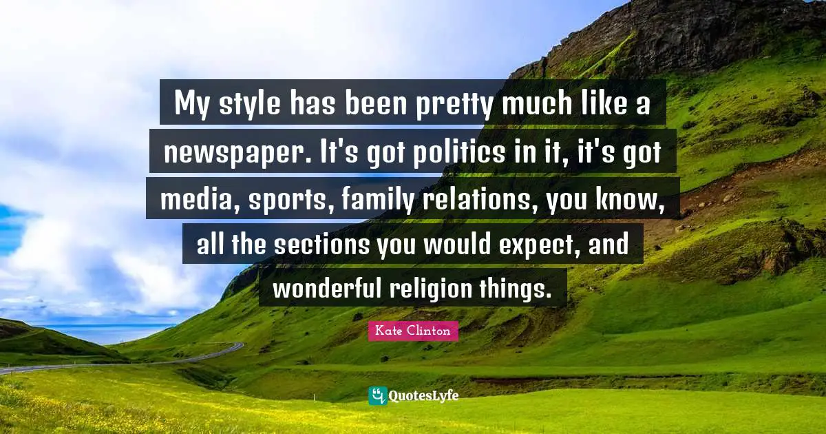 My style has been pretty much like a newspaper. It's got politics in it, it's got media, sports, family relations, you know, all the sections you would expect, and wonderful religion things.