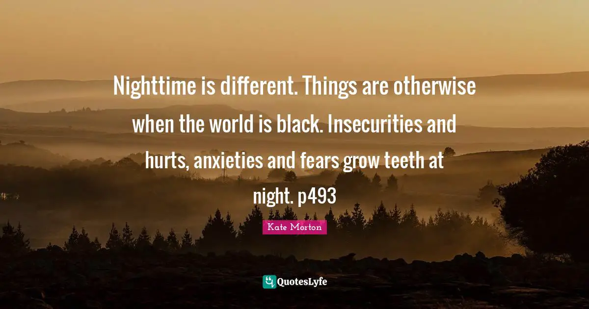 Nighttime Quotes: "Nighttime is different. Things are otherwise when the world is black. Insecurities and hurts, anxieties and fears grow teeth at night. p493"
