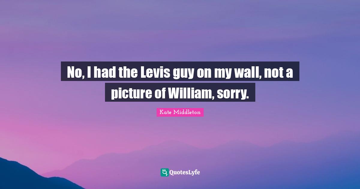 No, I had the Levis guy on my wall, not a picture of William, sorry.