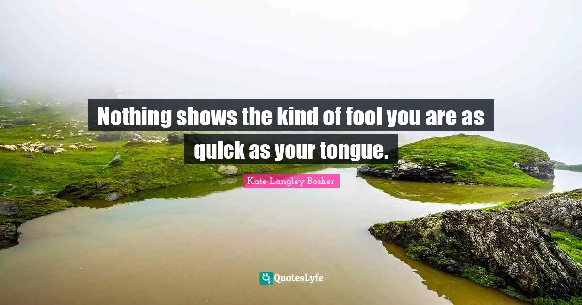Nothing shows the kind of fool you are as quick as your tongue.