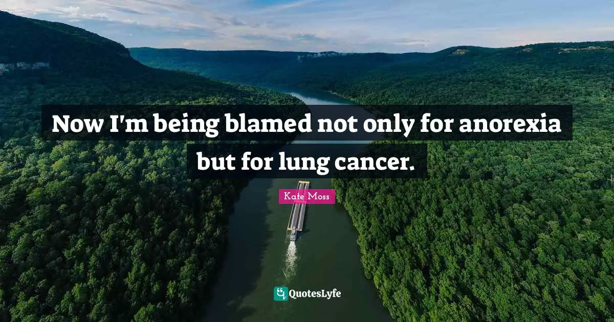 Now I'm being blamed not only for anorexia but for lung cancer.