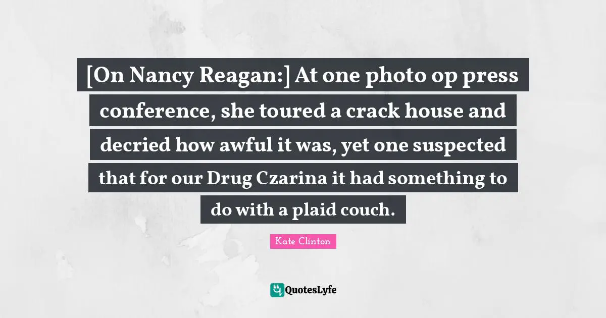 [On Nancy Reagan:] At one photo op press conference, she toured a crack house and decried how awful it was, yet one suspected that for our Drug Czarina it had something to do with a plaid couch.