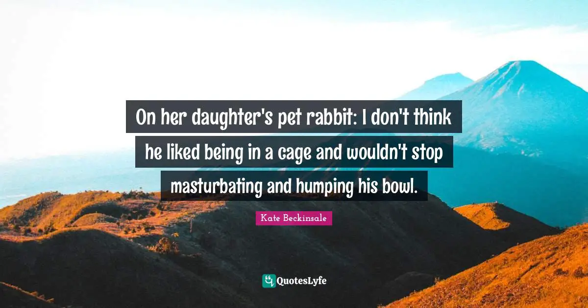 On her daughter's pet rabbit: I don't think he liked being in a cage and wouldn't stop masturbating and humping his bowl.