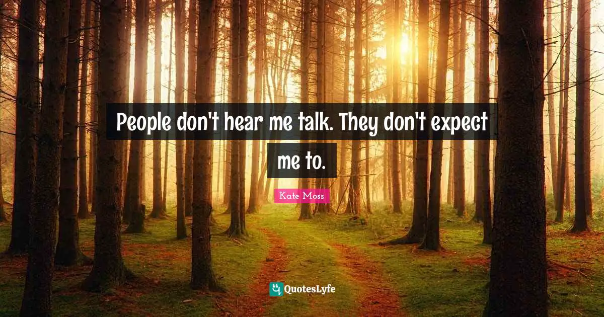 People don't hear me talk. They don't expect me to.
