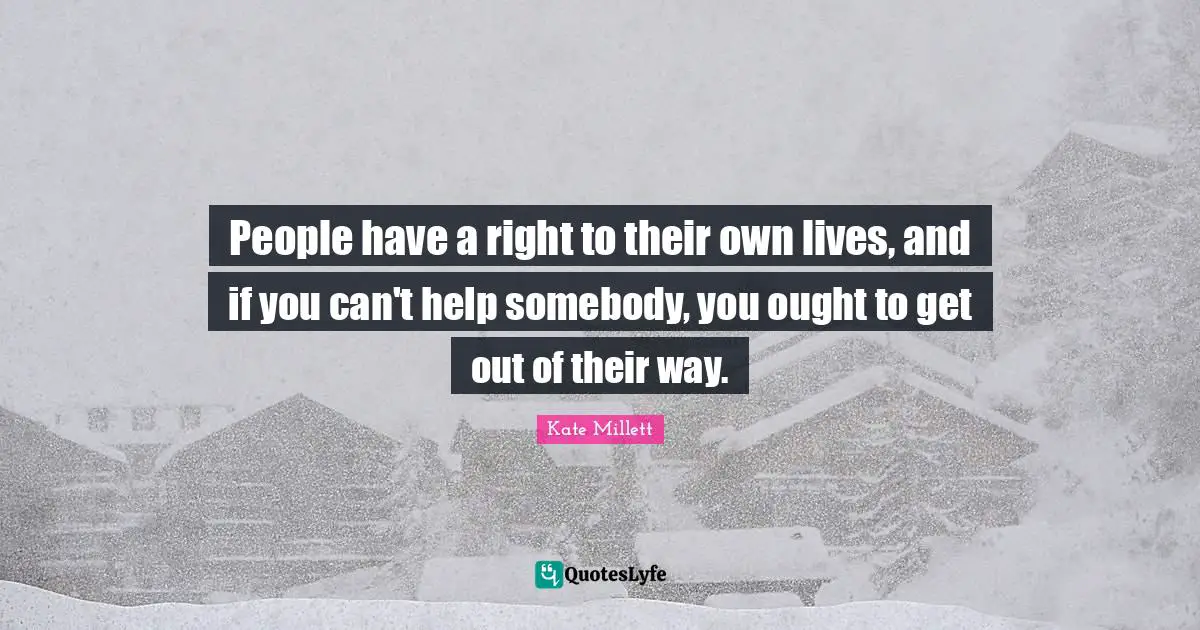 People have a right to their own lives, and if you can't help somebody, you ought to get out of their way.