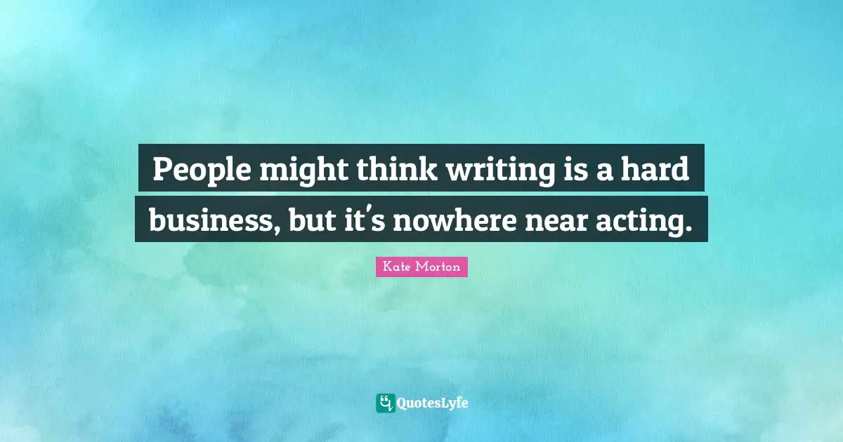 People might think writing is a hard business, but it's nowhere near acting.