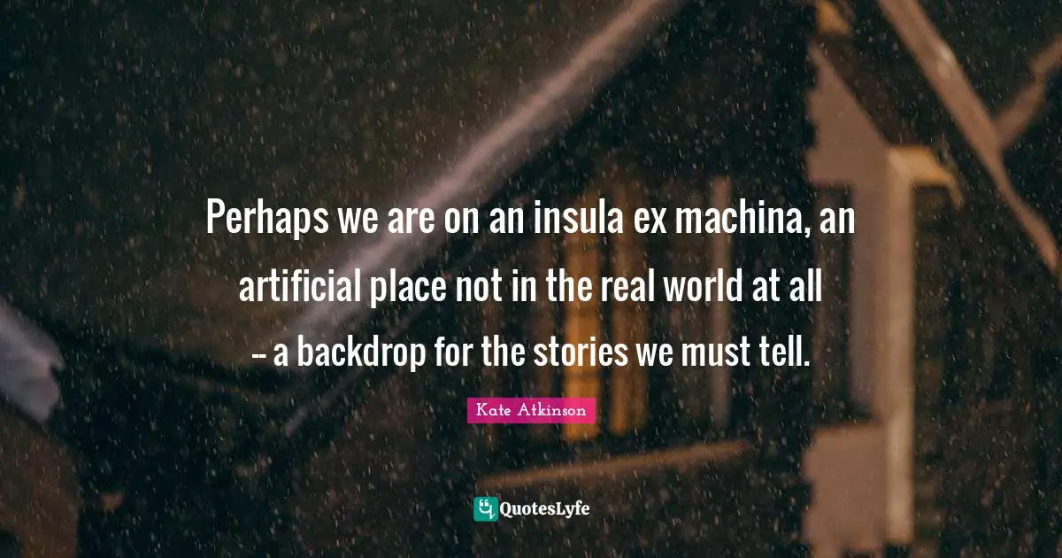 Perhaps we are on an insula ex machina, an artificial place not in the real world at all -- a backdrop for the stories we must tell.