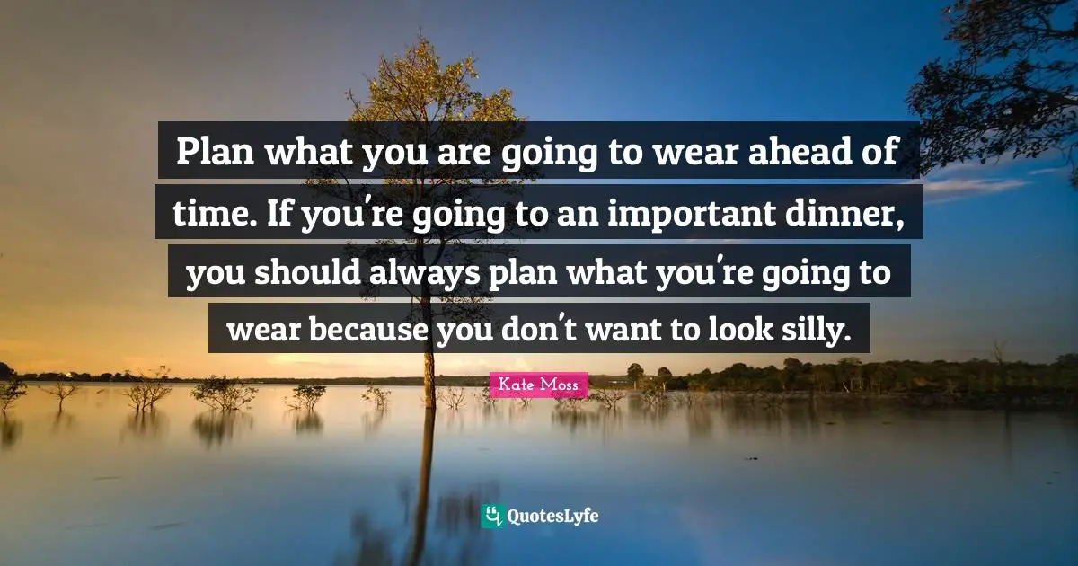 Plan what you are going to wear ahead of time. If you're going to an important dinner, you should always plan what you're going to wear because you don't want to look silly.