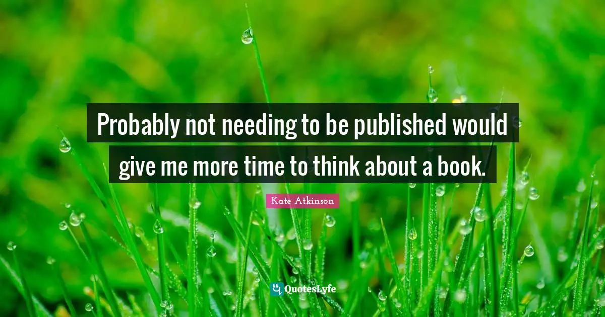 Probably not needing to be published would give me more time to think about a book.