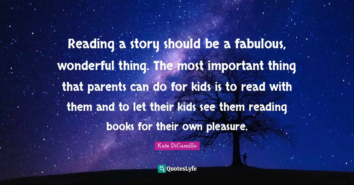 Reading a story should be a fabulous, wonderful thing. The most important thing that parents can do for kids is to read with them and to let their kids see them reading books for their own pleasure.