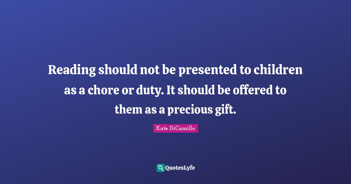 Reading should not be presented to children as a chore or duty. It should be offered to them as a precious gift.