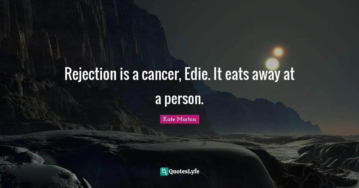 Rejection is a cancer, Edie. It eats away at a person.