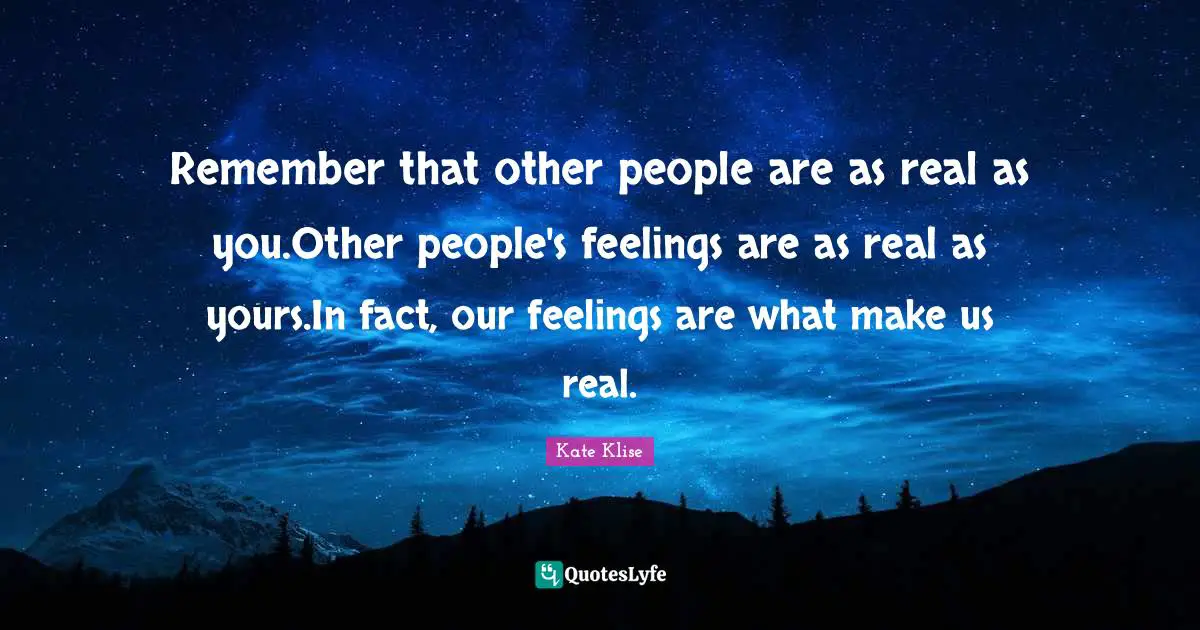 Remember that other people are as real as you.Other people's feelings are as real as yours.In fact, our feelings are what make us real.
