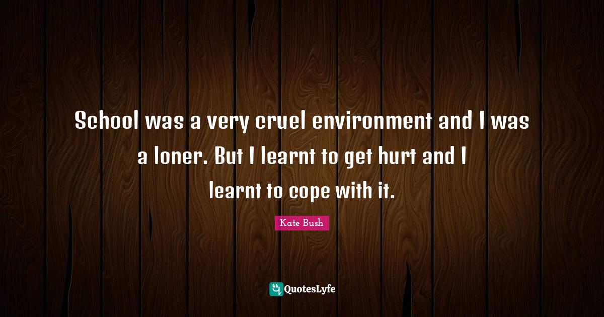 School was a very cruel environment and I was a loner. But I learnt to