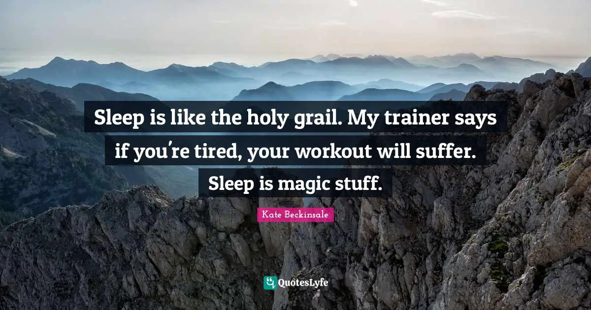 Sleep is like the holy grail. My trainer says if you're tired, your workout will suffer. Sleep is magic stuff.