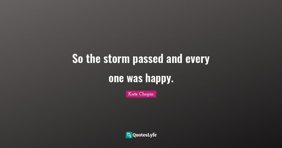 Kate Chopin Quotes: "So the storm passed and every one was happy."
